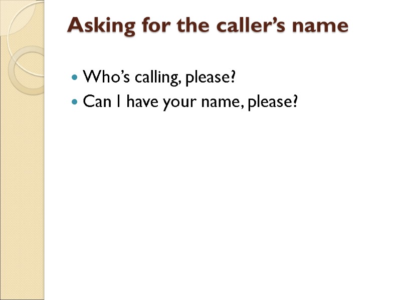 Asking for the caller’s name  Who’s calling, please? Can I have your name,